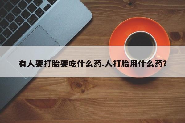 米索前列醇在线下单有人要打胎要吃什么药.人打胎用什么药？
