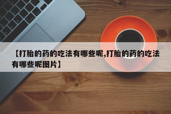 米索前列醇在线下单【打胎的药的吃法有哪些呢,打胎的药的吃法有哪些呢图片】