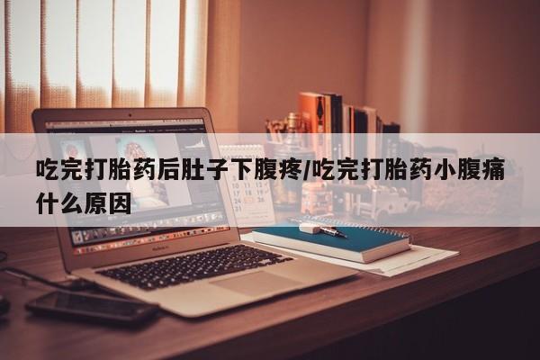 米索前列醇在线下单吃完打胎药后肚子下腹疼/吃完打胎药小腹痛什么原因