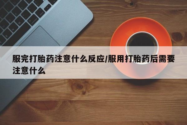 米索前列醇在线下单服完打胎药注意什么反应/服用打胎药后需要注意什么