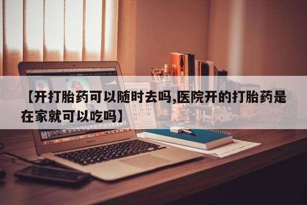 米索前列醇在线下单【开打胎药可以随时去吗,医院开的打胎药是在家就可以吃吗】