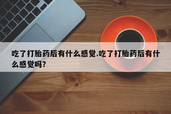 米索前列醇在线下单吃了打胎药后有什么感觉.吃了打胎药后有什么感觉吗？