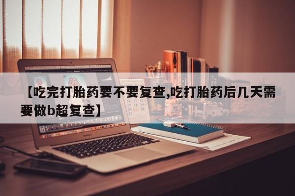 米索前列醇在线下单【吃完打胎药要不要复查,吃打胎药后几天需要做b超复查】