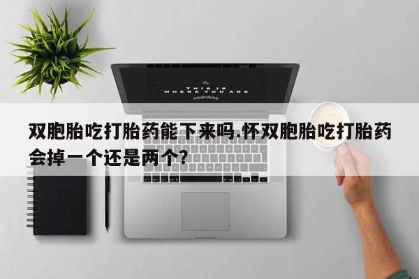 米索前列醇在线下单双胞胎吃打胎药能下来吗.怀双胞胎吃打胎药会掉一个还是两个？