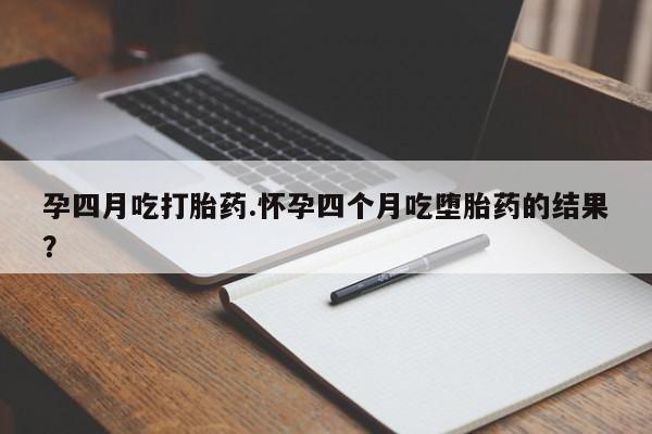 米索前列醇在线下单孕四月吃打胎药.怀孕四个月吃堕胎药的结果？
