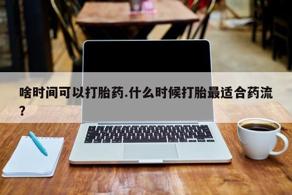 米索前列醇在线下单啥时间可以打胎药.什么时候打胎最适合药流？