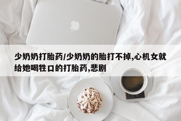 米索前列醇在线下单少奶奶打胎药/少奶奶的胎打不掉,心机女就给她喝牲口的打胎药,悲剧