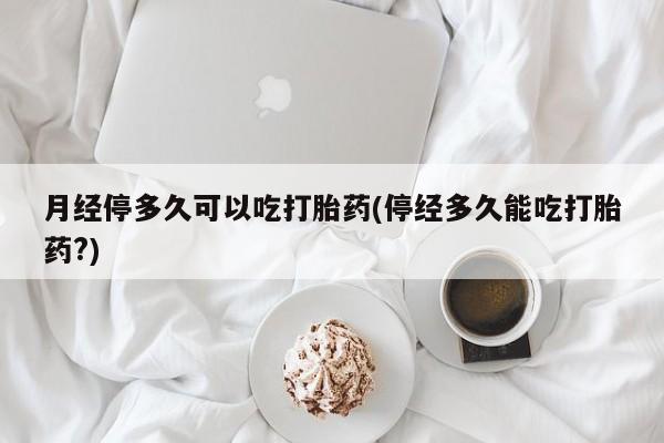 米索前列醇在线下单月经停多久可以吃打胎药(停经多久能吃打胎药?)