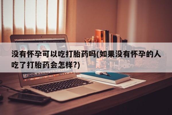 米索前列醇在线下单没有怀孕可以吃打胎药吗(如果没有怀孕的人吃了打胎药会怎样?)