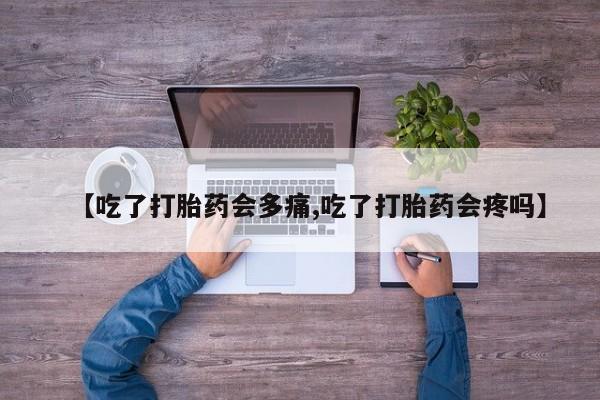 米索前列醇在线下单【吃了打胎药会多痛,吃了打胎药会疼吗】