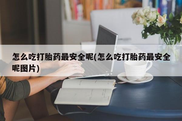 米索前列醇在线下单怎么吃打胎药最安全呢(怎么吃打胎药最安全呢图片)