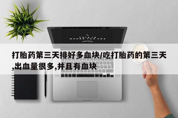 米索前列醇在线下单打胎药第三天排好多血块/吃打胎药的第三天,出血量很多,并且有血块