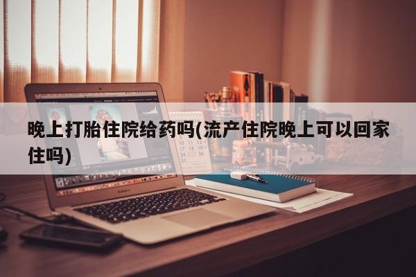 米索前列醇在线下单晚上打胎住院给药吗(流产住院晚上可以回家住吗)