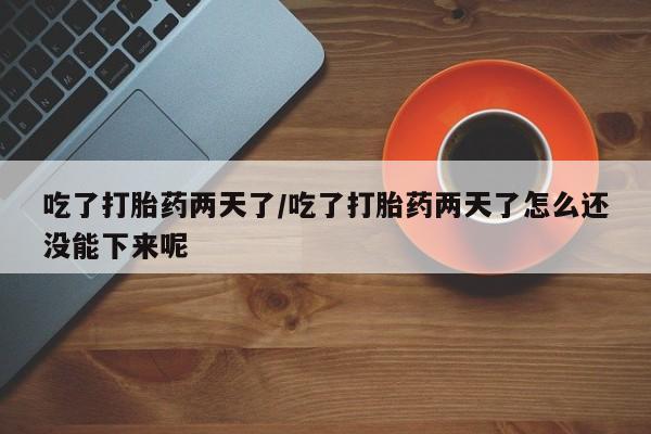 米索前列醇在线下单吃了打胎药两天了/吃了打胎药两天了怎么还没能下来呢