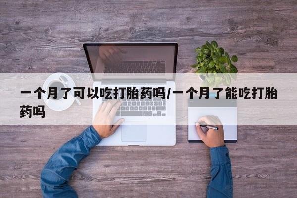 米索前列醇在线下单一个月了可以吃打胎药吗/一个月了能吃打胎药吗