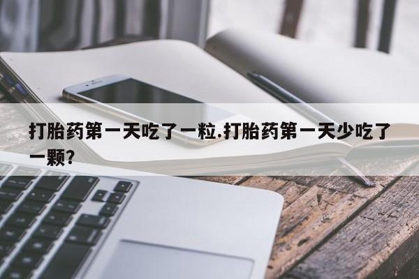 米索前列醇在线下单打胎药第一天吃了一粒.打胎药第一天少吃了一颗？