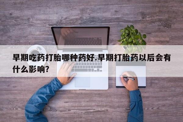 米索前列醇在线下单早期吃药打胎哪种药好.早期打胎药以后会有什么影响？