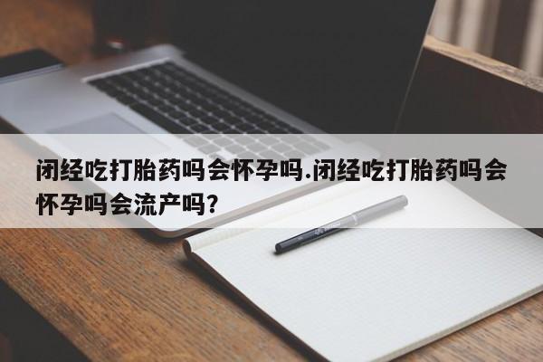 米索前列醇在线下单闭经吃打胎药吗会怀孕吗.闭经吃打胎药吗会怀孕吗会流产吗？