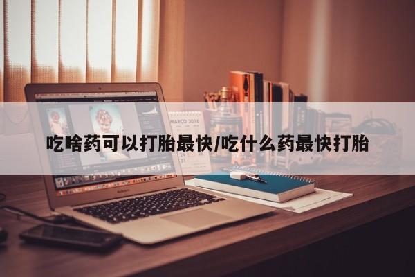 米索前列醇在线下单吃啥药可以打胎最快/吃什么药最快打胎