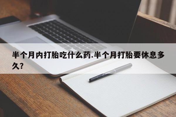 米索前列醇在线下单半个月内打胎吃什么药.半个月打胎要休息多久？