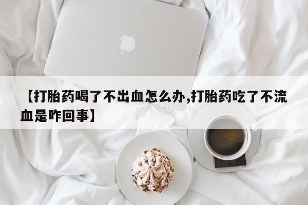 米索前列醇在线下单【打胎药喝了不出血怎么办,打胎药吃了不流血是咋回事】
