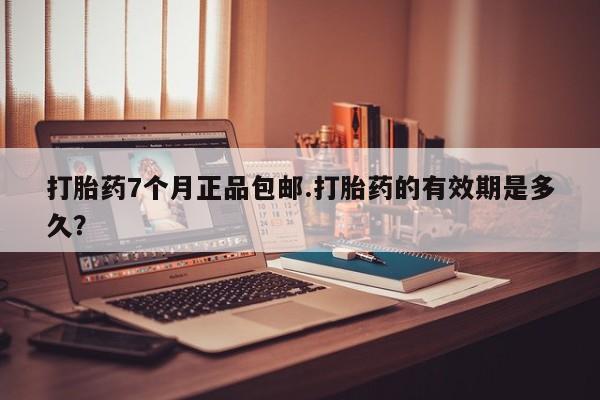 米索前列醇在线下单打胎药7个月正品包邮.打胎药的有效期是多久？
