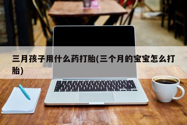米索前列醇在线下单三月孩子用什么药打胎(三个月的宝宝怎么打胎)