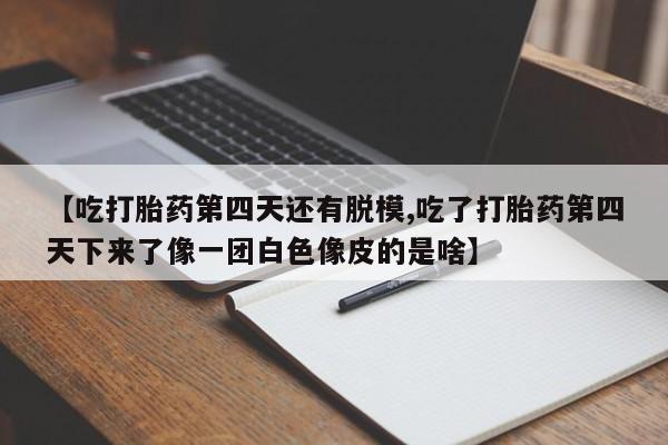 米索前列醇在线下单【吃打胎药第四天还有脱模,吃了打胎药第四天下来了像一团白色像皮的是啥】