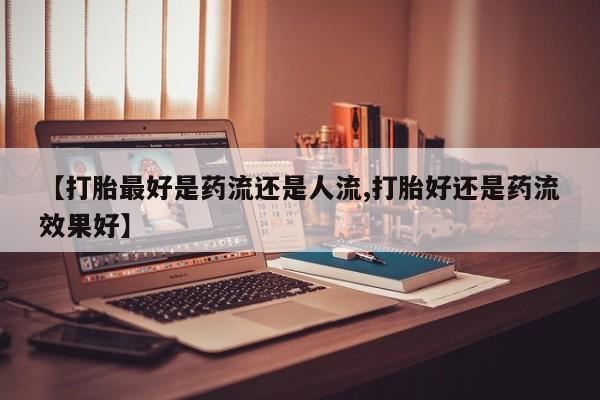 米索前列醇在线下单【打胎最好是药流还是人流,打胎好还是药流效果好】