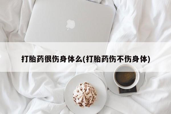 米索前列醇在线下单打胎药很伤身体么(打胎药伤不伤身体)