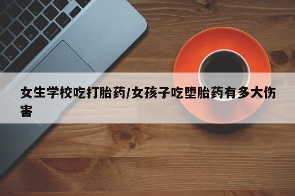米索前列醇在线下单女生学校吃打胎药/女孩子吃堕胎药有多大伤害