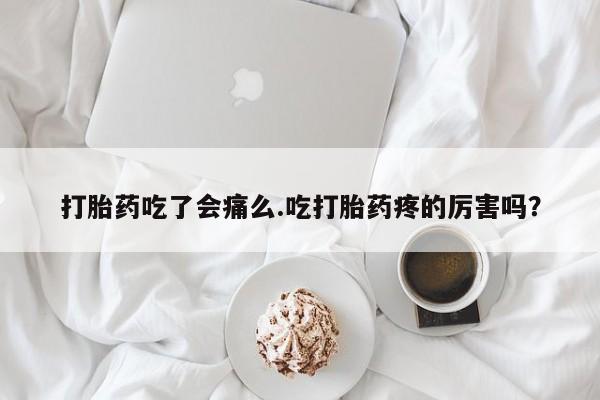 米索前列醇在线下单打胎药吃了会痛么.吃打胎药疼的厉害吗？