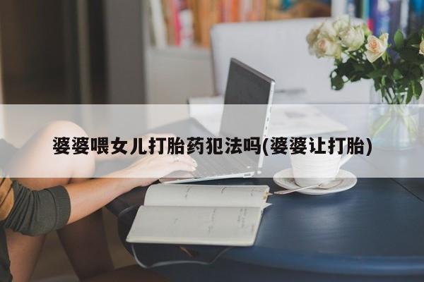米索前列醇在线下单婆婆喂女儿打胎药犯法吗(婆婆让打胎)