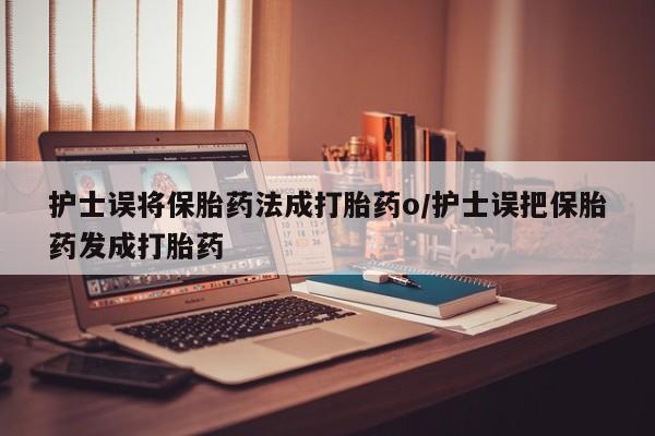 米索前列醇在线下单护士误将保胎药法成打胎药o/护士误把保胎药发成打胎药