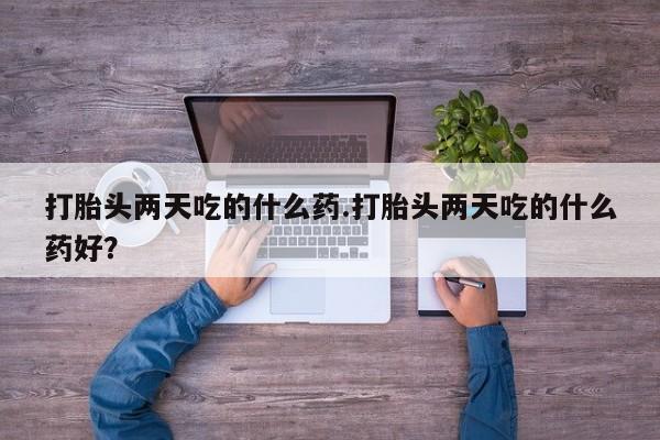 米索前列醇在线下单打胎头两天吃的什么药.打胎头两天吃的什么药好？