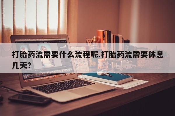 米索前列醇在线下单打胎药流需要什么流程呢.打胎药流需要休息几天？