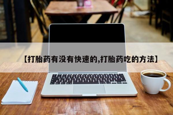 米索前列醇在线下单【打胎药有没有快速的,打胎药吃的方法】