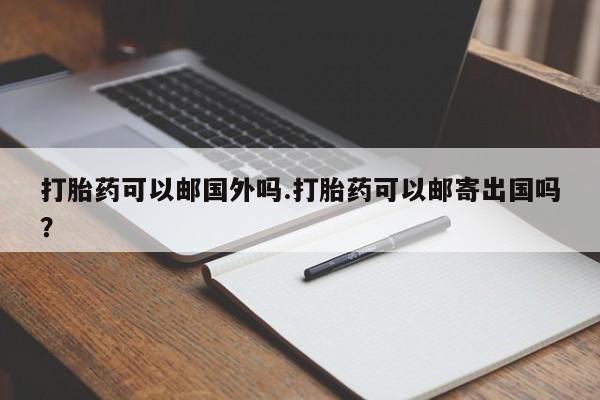 米索前列醇在线下单打胎药可以邮国外吗.打胎药可以邮寄出国吗？
