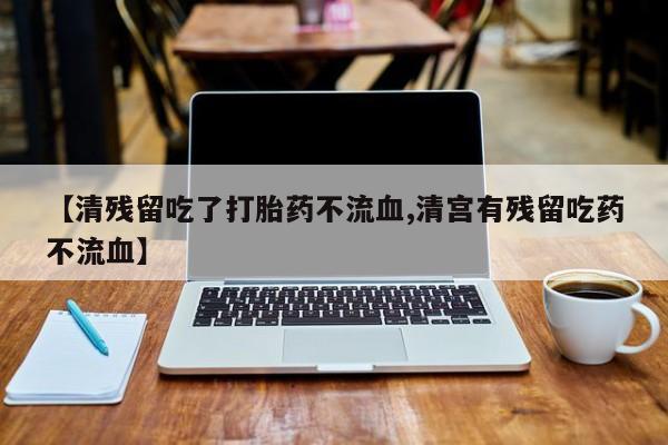 米索前列醇在线下单【清残留吃了打胎药不流血,清宫有残留吃药不流血】
