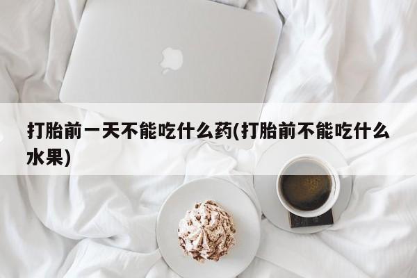 米索前列醇在线下单打胎前一天不能吃什么药(打胎前不能吃什么水果)