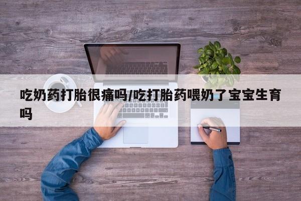 米索前列醇在线下单吃奶药打胎很痛吗/吃打胎药喂奶了宝宝生育吗