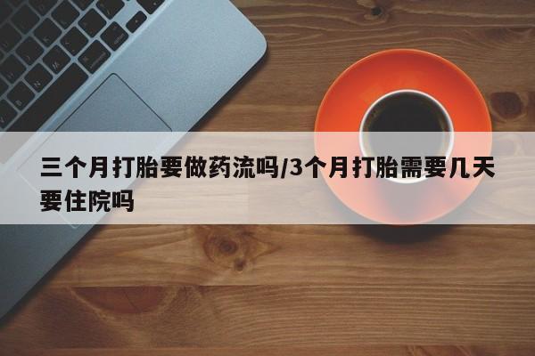 米索前列醇在线下单三个月打胎要做药流吗/3个月打胎需要几天要住院吗