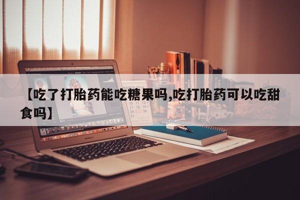 米索前列醇在线下单【吃了打胎药能吃糖果吗,吃打胎药可以吃甜食吗】