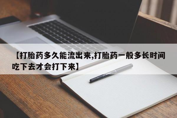 米索前列醇在线下单【打胎药多久能流出来,打胎药一般多长时间吃下去才会打下来】