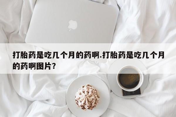 米索前列醇在线下单打胎药是吃几个月的药啊.打胎药是吃几个月的药啊图片？