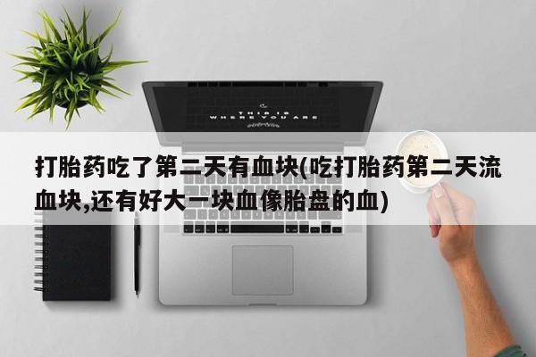 米索前列醇在线下单打胎药吃了第二天有血块(吃打胎药第二天流血块,还有好大一块血像胎盘的血)