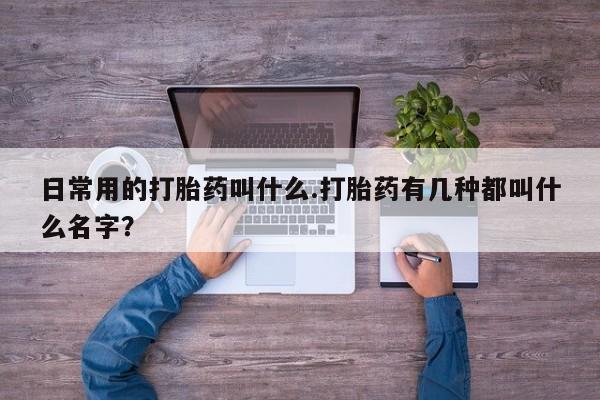 米索前列醇在线下单日常用的打胎药叫什么.打胎药有几种都叫什么名字？