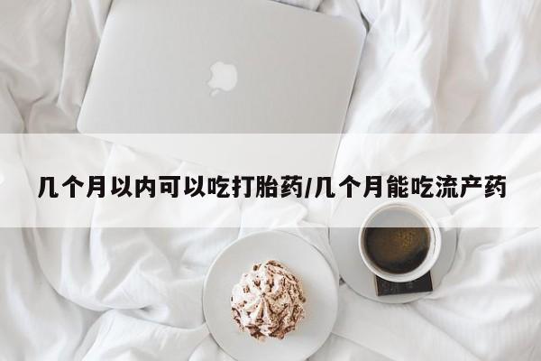 米索前列醇在线下单几个月以内可以吃打胎药/几个月能吃流产药