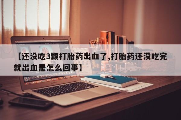 米索前列醇在线下单【还没吃3颗打胎药出血了,打胎药还没吃完就出血是怎么回事】