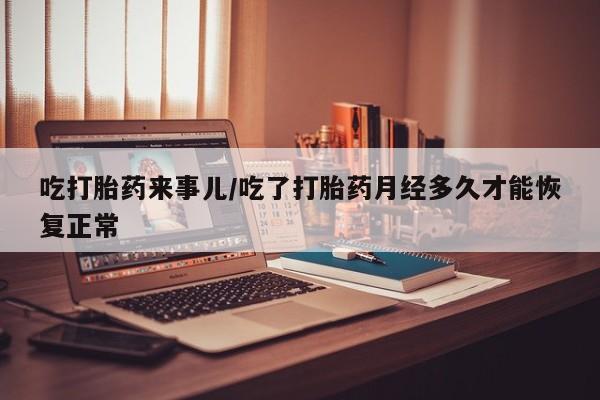米索前列醇在线下单吃打胎药来事儿/吃了打胎药月经多久才能恢复正常
